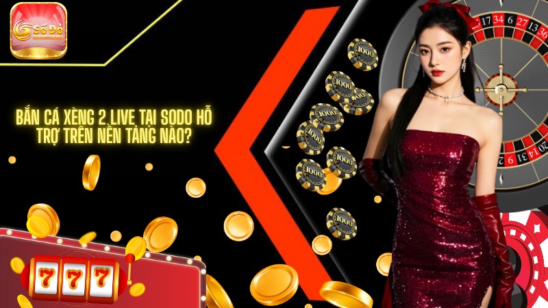 Bắn cá Xèng 2 Live tại SODO hỗ trợ trên nền tảng nào?