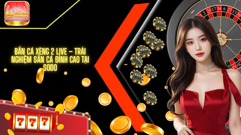 Bắn cá Xèng 2 Live – Trải nghiệm săn cá đỉnh cao tại SODO