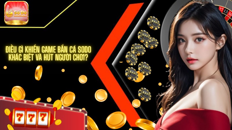 Điều gì khiến game bắn cá SODO khác biệt và hút người chơi?