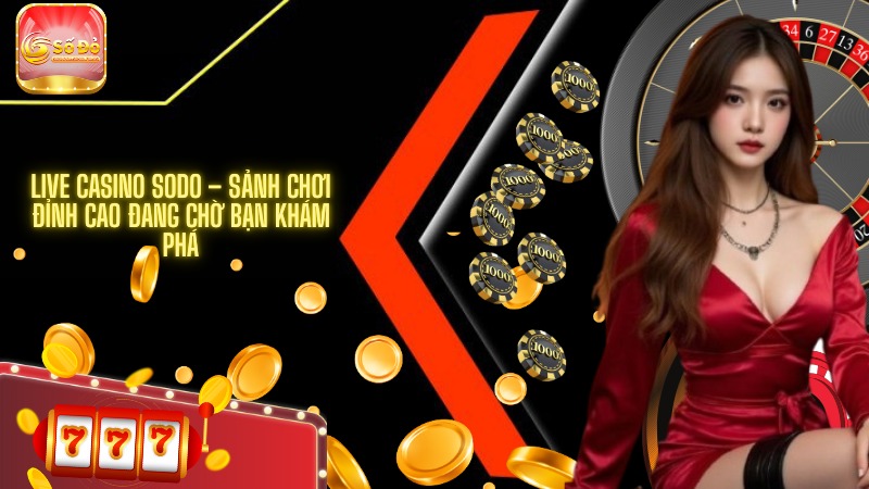 Live Casino SODO – Sảnh chơi đỉnh cao đang chờ bạn khám phá