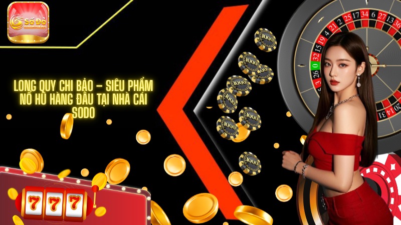 Long Quy Chi Bảo – Siêu phẩm nổ hũ hàng đầu tại nhà cái SODO