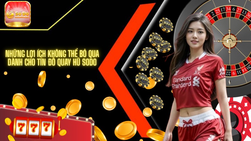 Những lợi ích không thể bỏ qua dành cho tín đồ quay hũ SODO