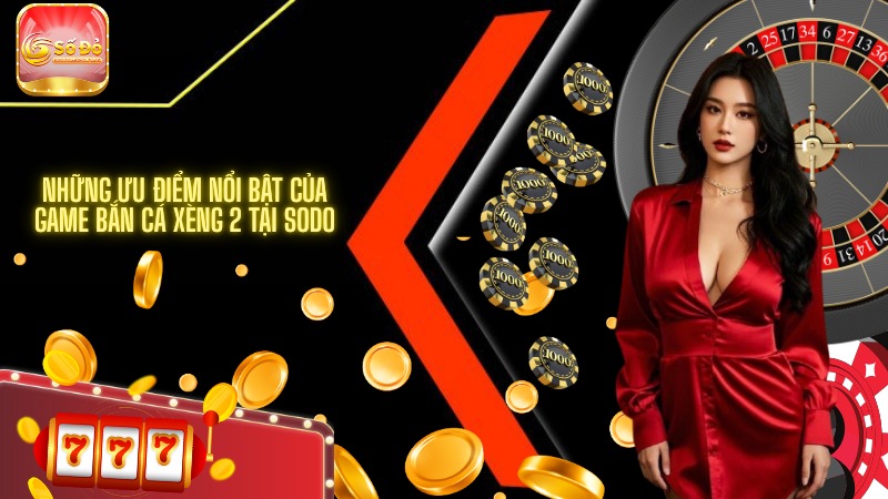 Những ưu điểm nổi bật của game bắn cá Xèng 2 tại SODO