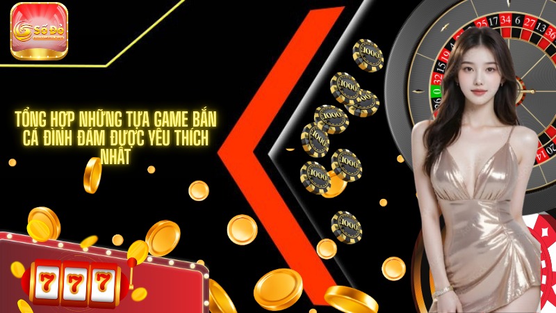 Tổng hợp những tựa game bắn cá đình đám được yêu thích nhất