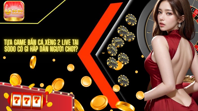 Tựa game bắn cá Xèng 2 Live tại SODO có gì hấp dẫn người chơi?