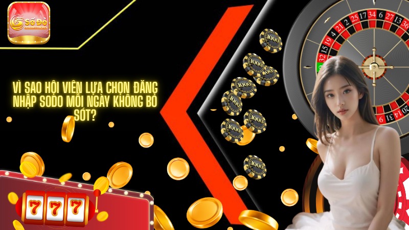 Vì sao hội viên lựa chọn đăng nhập SODO mỗi ngày không bỏ sót?